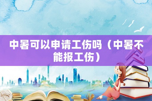 中暑可以申請工傷嗎（中暑不能報工傷）