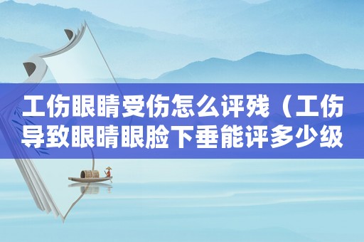 工傷眼睛受傷怎么評殘（工傷導(dǎo)致眼晴眼臉下垂能評多少級）