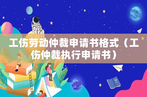 工傷勞動(dòng)仲裁申請(qǐng)書(shū)格式（工傷仲裁執(zhí)行申請(qǐng)書(shū)）