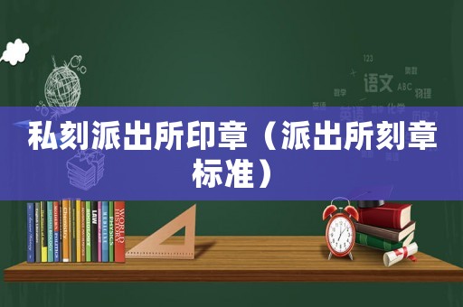 私刻派出所印章（派出所刻章標(biāo)準(zhǔn)）