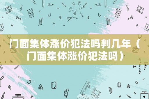 門面集體漲價犯法嗎判幾年（門面集體漲價犯法嗎）