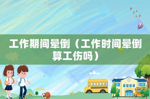 工作期間暈倒（工作時(shí)間暈倒算工傷嗎）