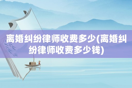離婚糾紛律師收費(fèi)多少(離婚糾紛律師收費(fèi)多少錢)