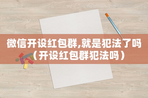 微信開設(shè)紅包群,就是犯法了嗎（開設(shè)紅包群犯法嗎）