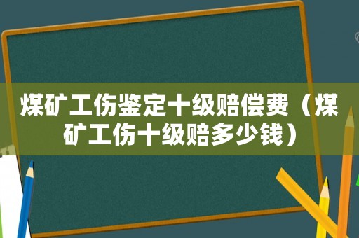 煤礦工傷鑒定十級(jí)賠償費(fèi)（煤礦工傷十級(jí)賠多少錢）