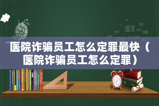 醫(yī)院詐騙員工怎么定罪最快（醫(yī)院詐騙員工怎么定罪）