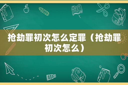 搶劫罪初次怎么定罪（搶劫罪初次怎么）