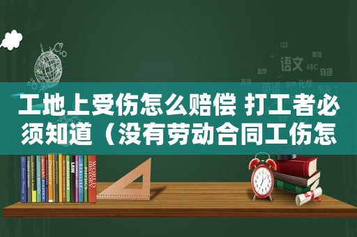 工地上受傷怎么賠償 打工者必須知道（沒有勞動(dòng)合同工傷怎么賠償）