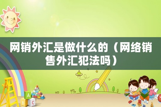 網(wǎng)銷(xiāo)外匯是做什么的（網(wǎng)絡(luò)銷(xiāo)售外匯犯法嗎）