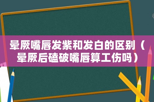 暈厥嘴唇發(fā)紫和發(fā)白的區(qū)別（暈厥后磕破嘴唇算工傷嗎）