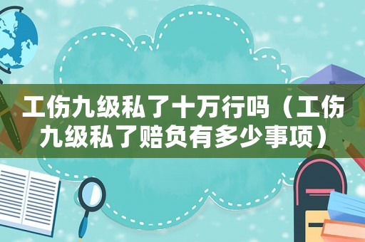 工傷九級(jí)私了十萬(wàn)行嗎（工傷九級(jí)私了賠負(fù)有多少事項(xiàng)）
