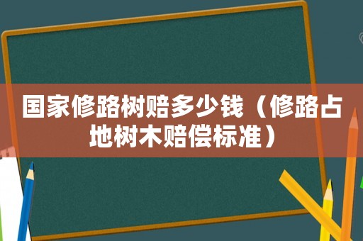 國(guó)家修路樹(shù)賠多少錢（修路占地樹(shù)木賠償標(biāo)準(zhǔn)）