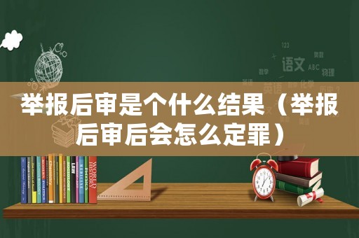 舉報(bào)后審是個(gè)什么結(jié)果（舉報(bào)后審后會(huì)怎么定罪）