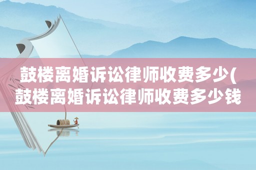 鼓樓離婚訴訟律師收費(fèi)多少(鼓樓離婚訴訟律師收費(fèi)多少錢)