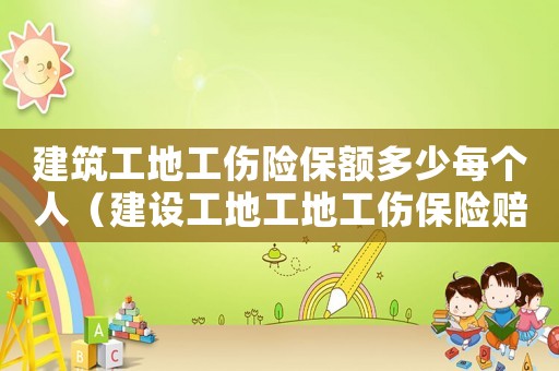 建筑工地工傷險(xiǎn)保額多少每個(gè)人（建設(shè)工地工地工傷保險(xiǎn)賠償流程）