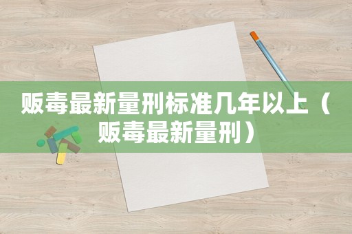 販毒最新量刑標(biāo)準(zhǔn)幾年以上（販毒最新量刑）