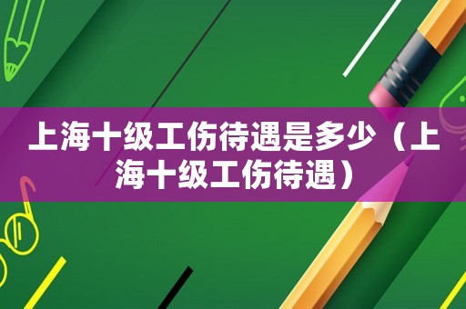 上海十級(jí)工傷待遇是多少（上海十級(jí)工傷待遇）