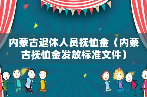內(nèi)蒙古退休人員撫恤金（內(nèi)蒙古撫恤金發(fā)放標(biāo)準(zhǔn)文件）