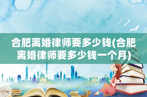 合肥離婚律師要多少錢(合肥離婚律師要多少錢一個(gè)月)