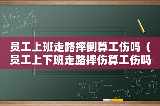 員工上班走路摔倒算工傷嗎（員工上下班走路摔傷算工傷嗎）