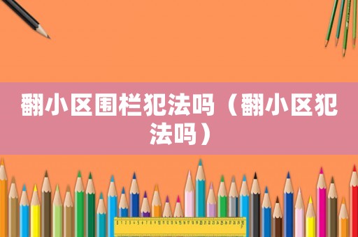 翻小區(qū)圍欄犯法嗎（翻小區(qū)犯法嗎）