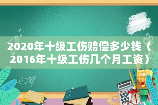 2020年十級(jí)工傷賠償多少錢（2016年十級(jí)工傷幾個(gè)月工資）