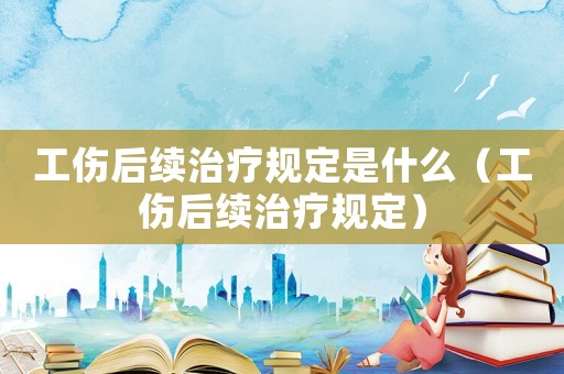 工傷后續(xù)治療規(guī)定是什么（工傷后續(xù)治療規(guī)定）