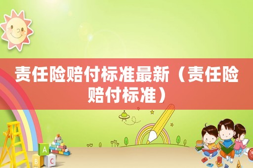 責(zé)任險賠付標(biāo)準(zhǔn)最新（責(zé)任險賠付標(biāo)準(zhǔn)）