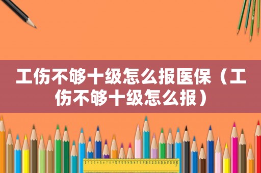 工傷不夠十級怎么報醫(yī)保（工傷不夠十級怎么報）