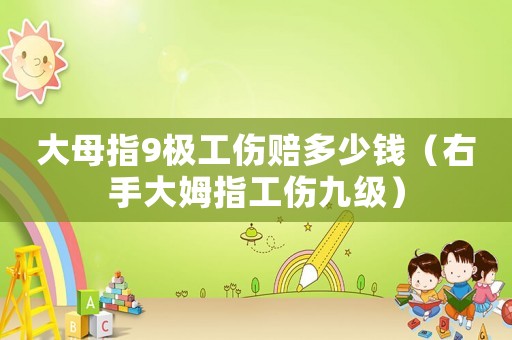 大母指9極工傷賠多少錢（右手大姆指工傷九級）