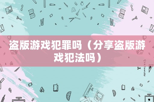 盜版游戲犯罪嗎（分享盜版游戲犯法嗎）