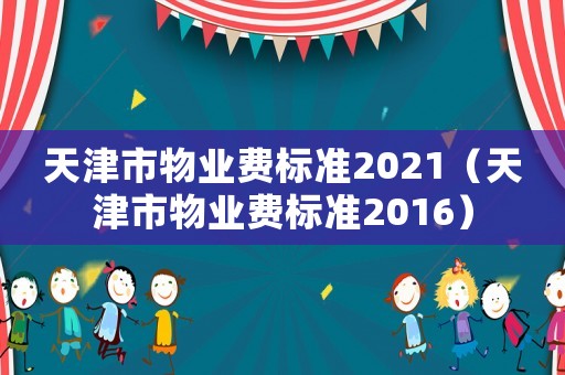 天津市物業(yè)費(fèi)標(biāo)準(zhǔn)2021（天津市物業(yè)費(fèi)標(biāo)準(zhǔn)2016）