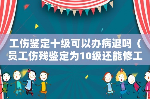 工傷鑒定十級可以辦病退嗎（員工傷殘鑒定為10級還能修工傷醫(yī)療期嗎）