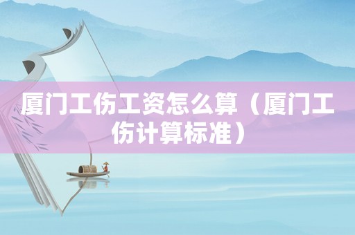 廈門工傷工資怎么算（廈門工傷計(jì)算標(biāo)準(zhǔn)）