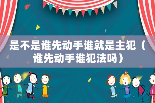 是不是誰(shuí)先動(dòng)手誰(shuí)就是主犯（誰(shuí)先動(dòng)手誰(shuí)犯法嗎）