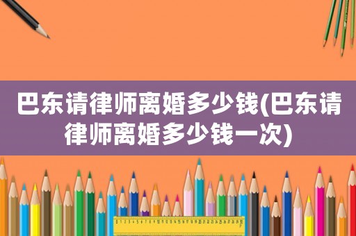 巴東請律師離婚多少錢(巴東請律師離婚多少錢一次)