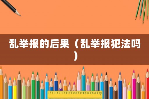 亂舉報的后果（亂舉報犯法嗎）