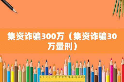 集資詐騙300萬（集資詐騙30萬量刑）