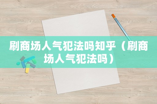 刷商場(chǎng)人氣犯法嗎知乎（刷商場(chǎng)人氣犯法嗎）