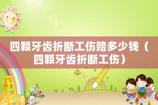 四顆牙齒折斷工傷賠多少錢（四顆牙齒折斷工傷）