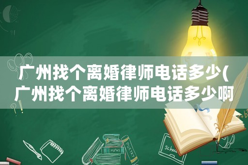 廣州找個(gè)離婚律師電話多少(廣州找個(gè)離婚律師電話多少啊)
