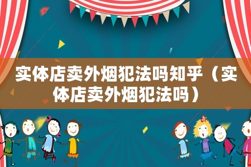 實(shí)體店賣外煙犯法嗎知乎（實(shí)體店賣外煙犯法嗎）