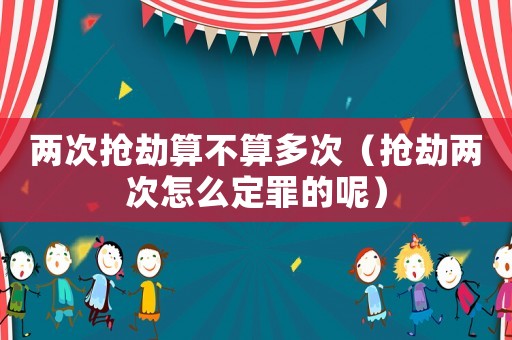 兩次搶劫算不算多次（搶劫兩次怎么定罪的呢）