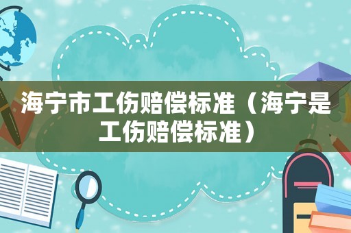 海寧市工傷賠償標(biāo)準(zhǔn)（海寧是工傷賠償標(biāo)準(zhǔn)）
