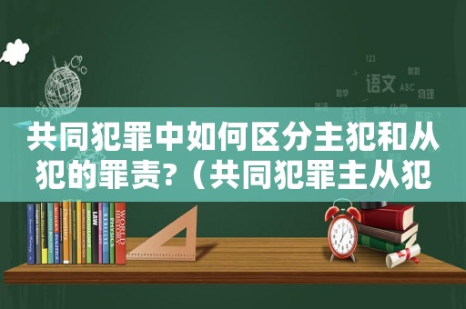 共同犯罪中如何區(qū)分主犯和從犯的罪責(zé)?（共同犯罪主從犯量刑）