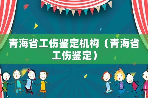 青海省工傷鑒定機(jī)構(gòu)（青海省工傷鑒定）