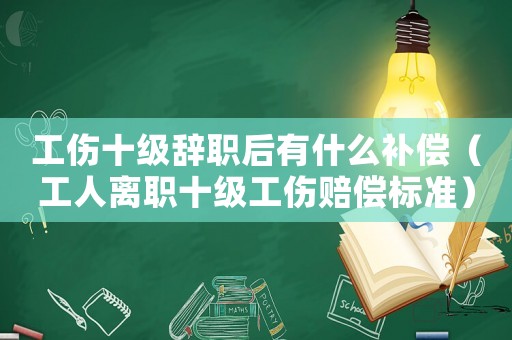 工傷十級辭職后有什么補償（工人離職十級工傷賠償標準）