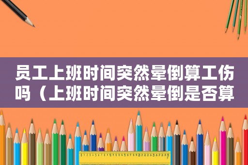 員工上班時(shí)間突然暈倒算工傷嗎（上班時(shí)間突然暈倒是否算工傷）