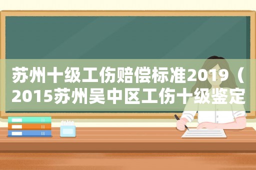 蘇州十級(jí)工傷賠償標(biāo)準(zhǔn)2019（2015蘇州吳中區(qū)工傷十級(jí)鑒定標(biāo)準(zhǔn)）