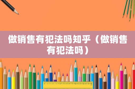 做銷售有犯法嗎知乎（做銷售有犯法嗎）